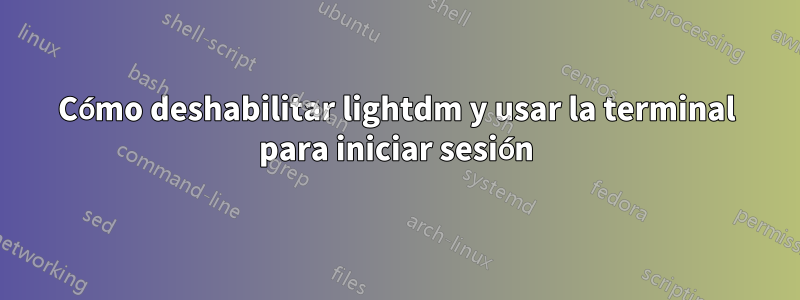 Cómo deshabilitar lightdm y usar la terminal para iniciar sesión