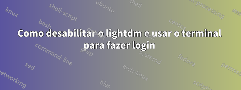 Como desabilitar o lightdm e usar o terminal para fazer login