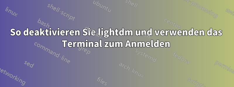 So deaktivieren Sie lightdm und verwenden das Terminal zum Anmelden