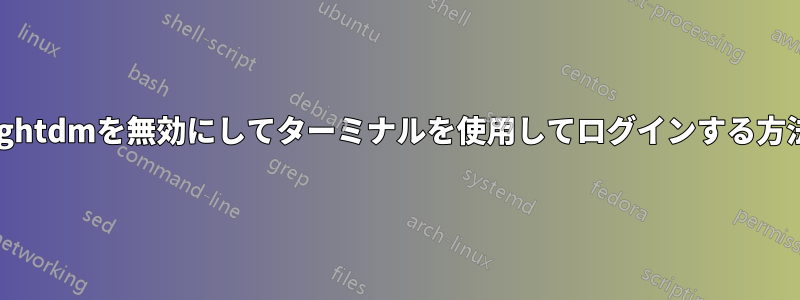 lightdmを無効にしてターミナルを使用してログインする方法