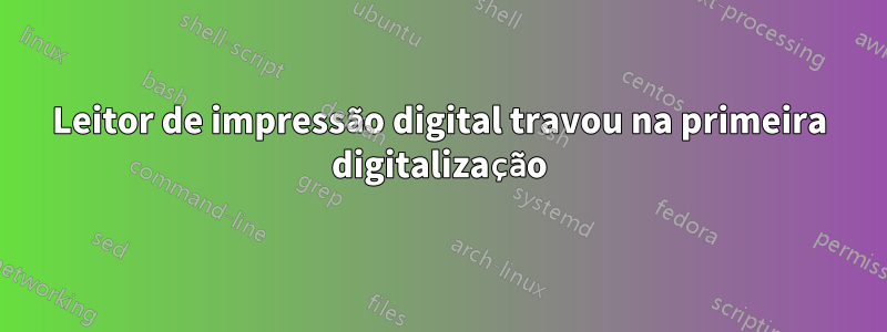 Leitor de impressão digital travou na primeira digitalização