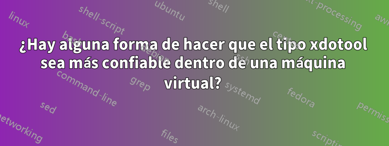 ¿Hay alguna forma de hacer que el tipo xdotool sea más confiable dentro de una máquina virtual?