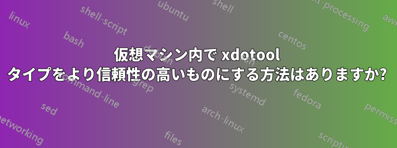 仮想マシン内で xdotool タイプをより信頼性の高いものにする方法はありますか?