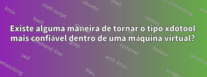 Existe alguma maneira de tornar o tipo xdotool mais confiável dentro de uma máquina virtual?