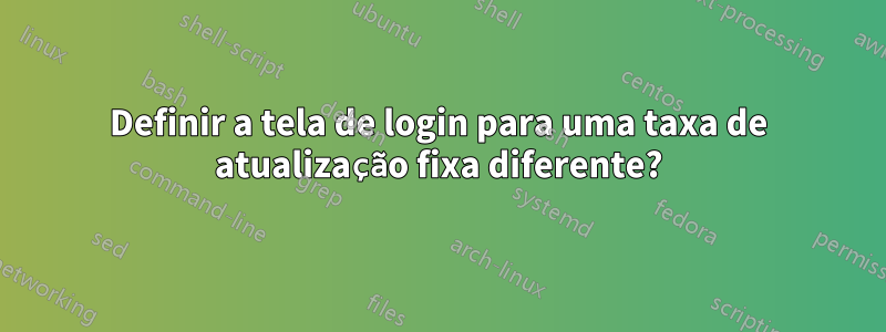 Definir a tela de login para uma taxa de atualização fixa diferente?