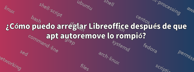 ¿Cómo puedo arreglar Libreoffice después de que apt autoremove lo rompió?