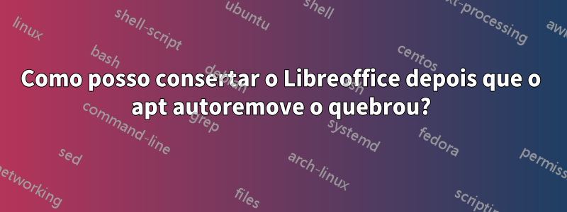 Como posso consertar o Libreoffice depois que o apt autoremove o quebrou?