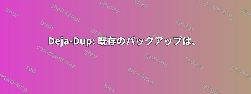 Deja-Dup: 既存のバックアップは、