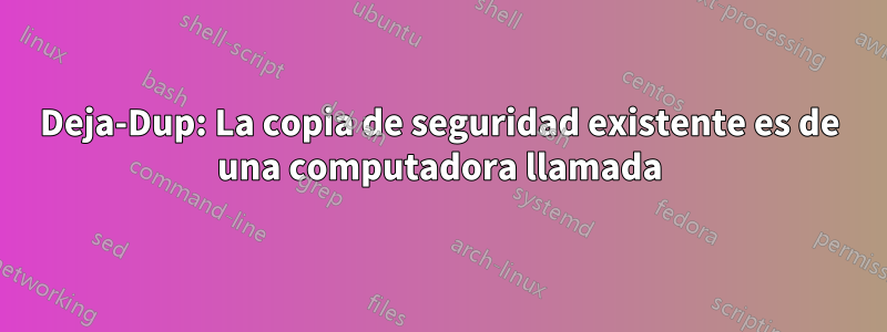 Deja-Dup: La copia de seguridad existente es de una computadora llamada