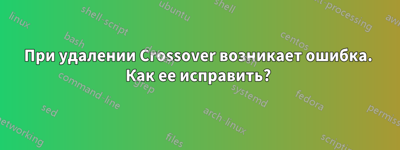 При удалении Crossover возникает ошибка. Как ее исправить?