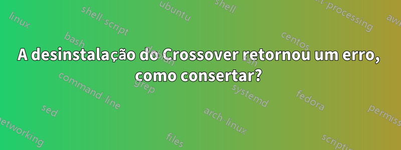 A desinstalação do Crossover retornou um erro, como consertar?