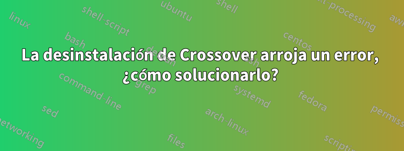 La desinstalación de Crossover arroja un error, ¿cómo solucionarlo?