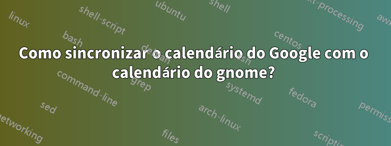 Como sincronizar o calendário do Google com o calendário do gnome?