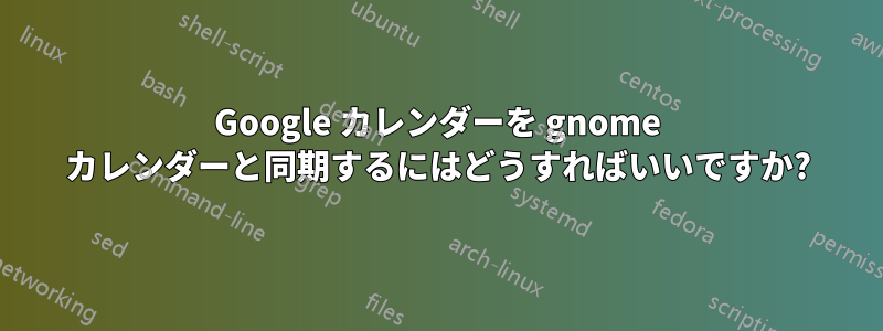 Google カレンダーを gnome カレンダーと同期するにはどうすればいいですか?