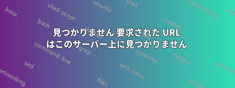 見つかりません 要求された URL はこのサーバー上に見つかりません