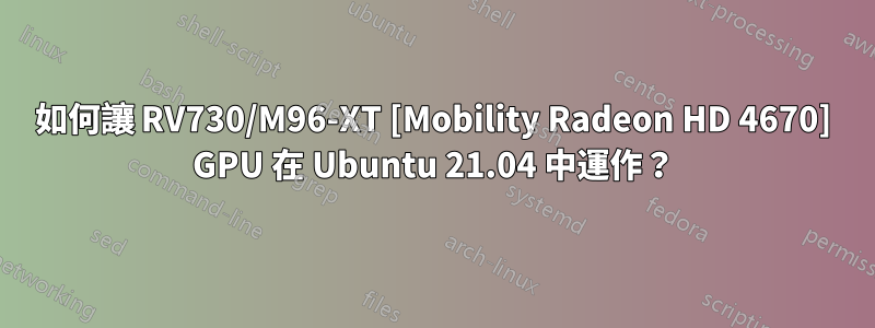 如何讓 RV730/M96-XT [Mobility Radeon HD 4670] GPU 在 Ubuntu 21.04 中運作？