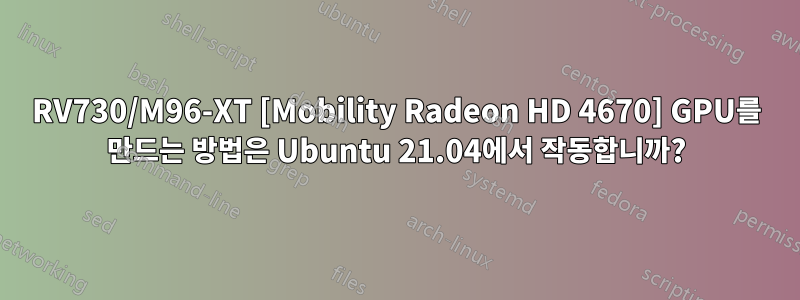 RV730/M96-XT [Mobility Radeon HD 4670] GPU를 만드는 방법은 Ubuntu 21.04에서 작동합니까?