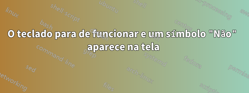 O teclado para de funcionar e um símbolo "Não" aparece na tela