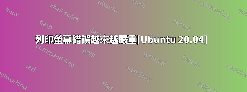 列印螢幕錯誤越來越嚴重[Ubuntu 20.04] 