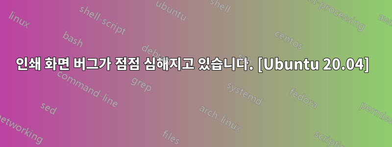 인쇄 화면 버그가 점점 심해지고 있습니다. [Ubuntu 20.04] 