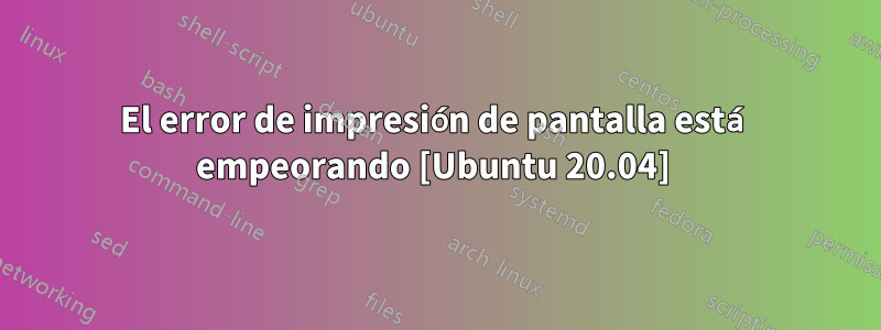 El error de impresión de pantalla está empeorando [Ubuntu 20.04] 