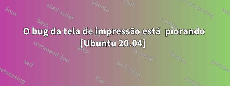 O bug da tela de impressão está piorando [Ubuntu 20.04] 