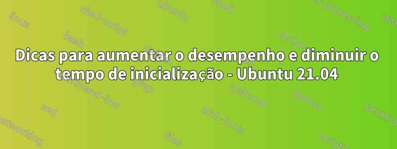 Dicas para aumentar o desempenho e diminuir o tempo de inicialização - Ubuntu 21.04