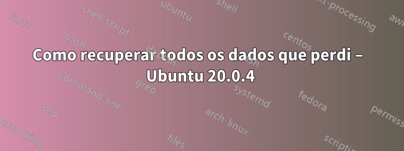 Como recuperar todos os dados que perdi – Ubuntu 20.0.4