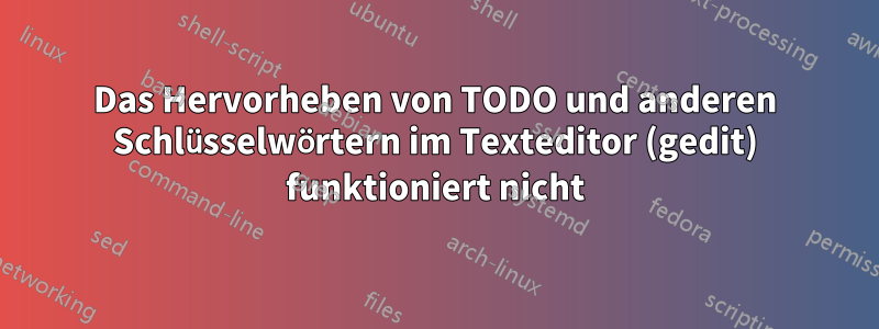 Das Hervorheben von TODO und anderen Schlüsselwörtern im Texteditor (gedit) funktioniert nicht