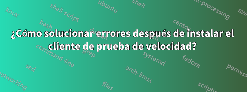 ¿Cómo solucionar errores después de instalar el cliente de prueba de velocidad?