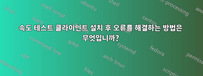 속도 테스트 클라이언트 설치 후 오류를 해결하는 방법은 무엇입니까?