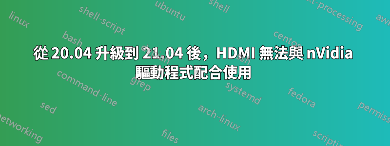 從 20.04 升級到 21.04 後，HDMI 無法與 nVidia 驅動程式配合使用