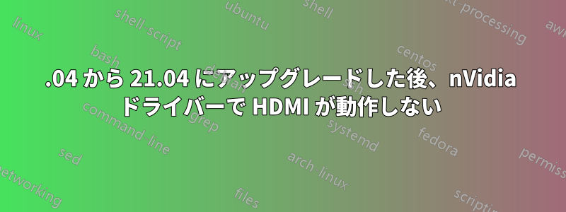 20.04 から 21.04 にアップグレードした後、nVidia ドライバーで HDMI が動作しない