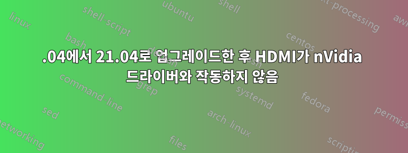 20.04에서 21.04로 업그레이드한 후 HDMI가 nVidia 드라이버와 작동하지 않음