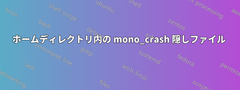 ホームディレクトリ内の mono_crash 隠しファイル