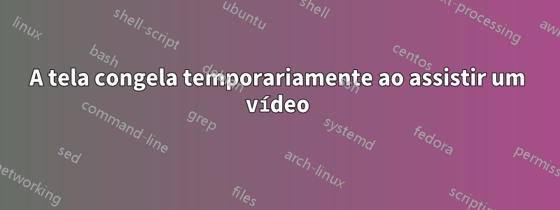 A tela congela temporariamente ao assistir um vídeo