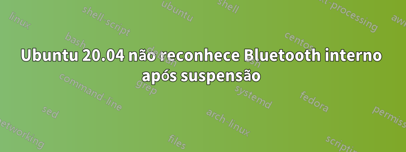 Ubuntu 20.04 não reconhece Bluetooth interno após suspensão