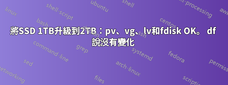 將SSD 1TB升級到2TB：pv、vg、lv和fdisk OK。 df 說沒有變化