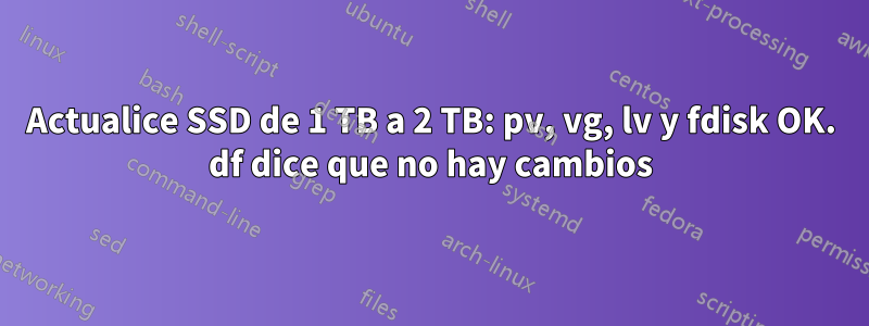 Actualice SSD de 1 TB a 2 TB: pv, vg, lv y fdisk OK. df dice que no hay cambios