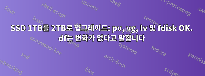 SSD 1TB를 2TB로 업그레이드: pv, vg, lv 및 fdisk OK. df는 변화가 없다고 말합니다