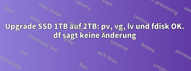 Upgrade SSD 1TB auf 2TB: pv, vg, lv und fdisk OK. df sagt keine Änderung