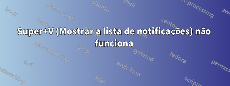 Super+V (Mostrar a lista de notificações) não funciona