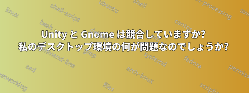 Unity と Gnome は競合していますか? 私のデスクトップ環境の何が問題なのでしょうか?