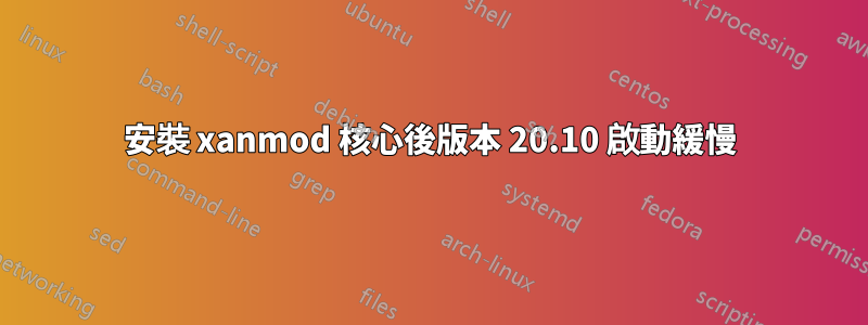 安裝 xanmod 核心後版本 20.10 啟動緩慢