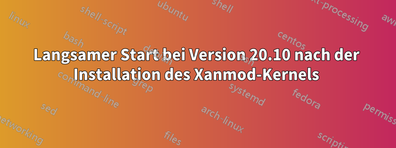 Langsamer Start bei Version 20.10 nach der Installation des Xanmod-Kernels