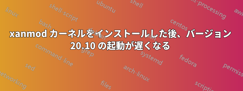 xanmod カーネルをインストールした後、バージョン 20.10 の起動が遅くなる