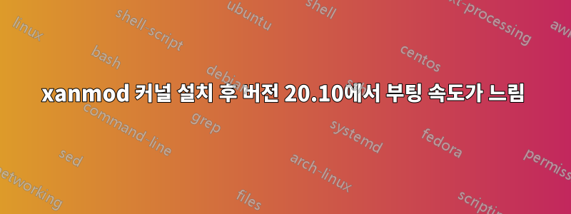 xanmod 커널 설치 후 버전 20.10에서 부팅 속도가 느림