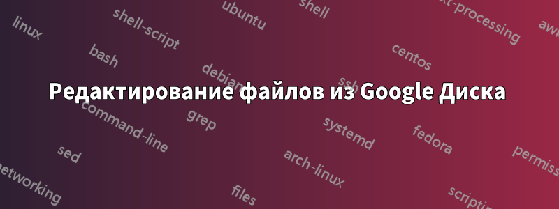 Редактирование файлов из Google Диска