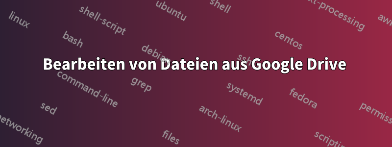 Bearbeiten von Dateien aus Google Drive