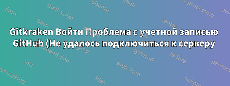 Gitkraken Войти Проблема с учетной записью GitHub (Не удалось подключиться к серверу)